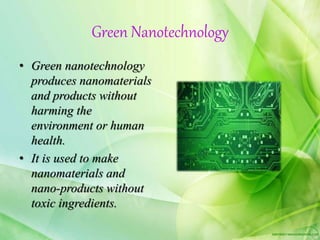 Green Nanotechnology
• Green nanotechnology
produces nanomaterials
and products without
harming the
environment or human
health.
• It is used to make
nanomaterials and
nano-products without
toxic ingredients.
 