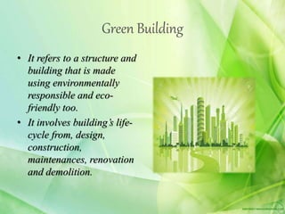 Green Building
• It refers to a structure and
building that is made
using environmentally
responsible and eco-
friendly too.
• It involves building’s life-
cycle from, design,
construction,
maintenances, renovation
and demolition.
 
