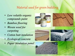 Material used for green building
• Low volatile organic
compounds paint
• Bamboo flooring
• Woven wool for
carpeting
• Cotton batt insulation
• Ecological concrete
• Paper insulation panel
 