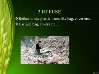 3.REFUSE
Refuse to use plastic items like bag, cover etc…
Use jute bag, covers etc....
 