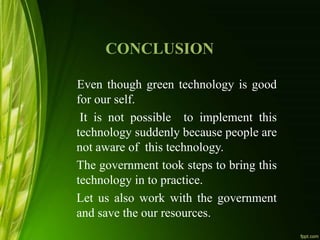 CONCLUSION
Even though green technology is good
for our self.
It is not possible to implement this
technology suddenly because people are
not aware of this technology.
The government took steps to bring this
technology in to practice.
Let us also work with the government
and save the our resources.
 