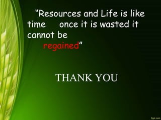 “Resources and Life is like
time once it is wasted it
cannot be
regained”
THANK YOU
 