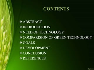 CONTENTS
ABSTRACT
INTRODUCTION
NEED OF TECHNOLOGY
COMPARISION OF GREEN TECHNOLOGY
GOALS
DEVOLOPMENT
CONCLUSION
REFERENCES
 