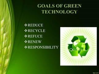 GOALS OF GREEN
TECHNOLOGY
REDUCE
RECYCLE
REFUCE
RENEW
RESPONSIBILITY
 