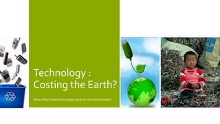 Technology :
Costing the Earth?
What effect does technology have on the environment?
 