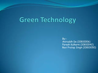 Green Technology By:- Aniruddh De (10810006) 		Paresh Kulkarni (10810042) 		Ravi Pratap Singh (10810050) 