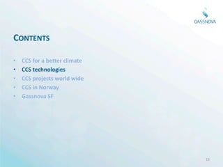 CONTENTS

•   CCS for a better climate
•   CCS technologies
•   CCS projects world wide
•   CCS in Norway
•   Gassnova SF




                               13
 