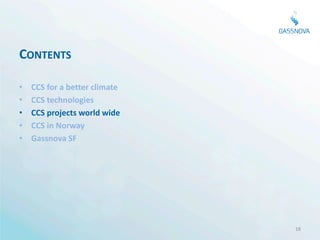 CONTENTS

•   CCS for a better climate
•   CCS technologies
•   CCS projects world wide
•   CCS in Norway
•   Gassnova SF




                               18
 