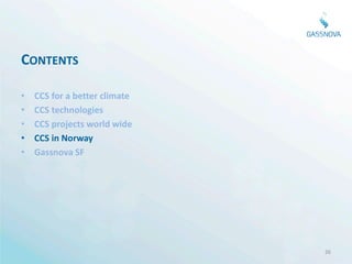 CONTENTS

•   CCS for a better climate
•   CCS technologies
•   CCS projects world wide
•   CCS in Norway
•   Gassnova SF




                               26
 