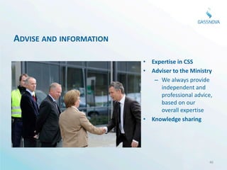 ADVISE AND INFORMATION

                         • Expertise in CSS
                         • Adviser to the Ministry
                            – We always provide
                              independent and
                              professional advice,
                              based on our
                              overall expertise
                         • Knowledge sharing




                                                46
 