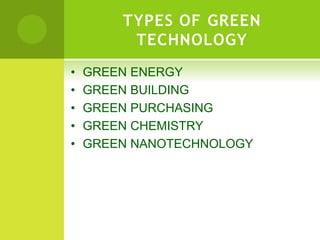 TYPES OF GREEN
TECHNOLOGY
• GREEN ENERGY
• GREEN BUILDING
• GREEN PURCHASING
• GREEN CHEMISTRY
• GREEN NANOTECHNOLOGY
 