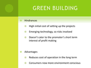 GREEN BUILDING
 Hindrances
 High initial cost of setting up the projects
 Emerging technology, so risks involved
 Doesn’t cater to the promoter’s short term
interest of profit making
 Advantages
 Reduces cost of operation in the long term
 Consumers now more environment conscious
 