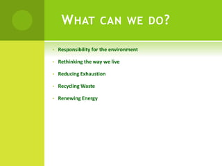 WHAT CAN WE DO?
• Responsibility for the environment
• Rethinking the way we live
• Reducing Exhaustion
• Recycling Waste
• Renewing Energy
 