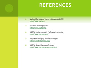REFERENCES
 National Renewable Energy Laboratories (NREL)
http://www.nrel.gov
 US Green Building Council
http://www.usgbc.org/
 US EPA: Environmentally Preferable Purchasing
http://www.epa.gov/epp/
 Project on Emerging Nanotechnologies
http://nanotechproject.org/
 US EPA: Green Chemistry Program
http://www.epa.gov/greenchemistry/
 