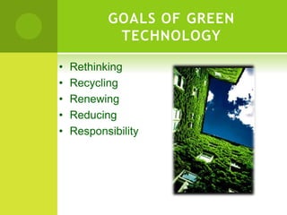 GOALS OF GREEN
TECHNOLOGY
• Rethinking
• Recycling
• Renewing
• Reducing
• Responsibility
 