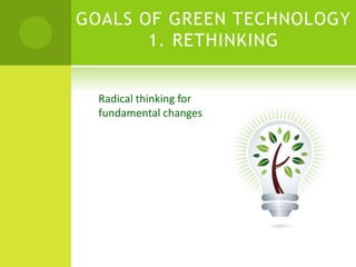 GOALS OF GREEN TECHNOLOGY
1. RETHINKING
Radical thinking for
fundamental changes
 
