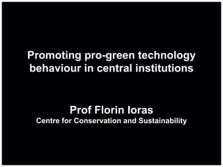 Promoting pro-green technology behaviour in central institutions Prof Florin Ioras Centre for Conservation and Sustainability 