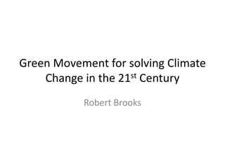 Green Movement for solving Climate
Change in the 21st Century
Robert Brooks
 