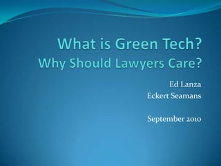 What is Green Tech?Why Should Lawyers Care? Ed Lanza Eckert Seamans September 2010 