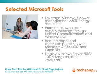 Selected Microsoft Tools Leverage Windows 7 power management: >30% energy reduction Promote telework, and remote meetings through Unified Communications and Windows Live  Reduce paper and automate processes with Microsoft Office 2007 and OneNote Deploy Windows Server 2008: 10% savings on same workload 