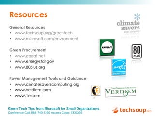 Resources General Resources www.techsoup.org/greentech www.microsoft.com/environment Green Procurement www.epeat.net  www.energystar.gov   www.80plus.org   Power Management Tools and Guidance www.climatesaverscomputing.org www.verdiem.com www.1e.com 