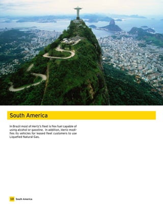 South America 
In Brazil most of Hertz’s fleet is flex fuel capable of 
using alcohol or gasoline. In addition, Hertz modi-fies 
its vehicles for leased fleet customers to use 
Liquefied Natural Gas. 
10 South America 
