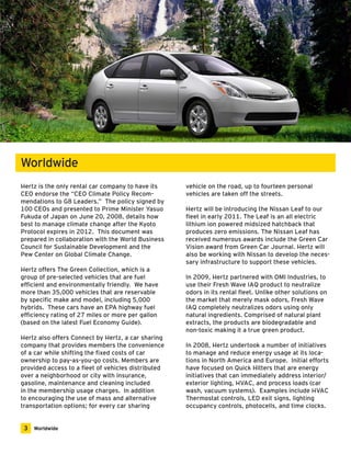 Hertz is the only rental car company to have its 
CEO endorse the “CEO Climate Policy Recom-mendations 
to G8 Leaders.” The policy signed by 
100 CEOs and presented to Prime Minister Yasuo 
Fukuda of Japan on June 20, 2008, details how 
best to manage climate change after the Kyoto 
Protocol expires in 2012. This document was 
prepared in collaboration with the World Business 
Council for Sustainable Development and the 
Pew Center on Global Climate Change. 
Hertz offers The Green Collection, which is a 
group of pre-selected vehicles that are fuel 
efficient and environmentally friendly. We have 
more than 35,000 vehicles that are reservable 
by specific make and model, including 5,000 
hybrids. These cars have an EPA highway fuel 
efficiency rating of 27 miles or more per gallon 
(based on the latest Fuel Economy Guide). 
Hertz also offers Connect by Hertz, a car sharing 
company that provides members the convenience 
of a car while shifting the fixed costs of car 
ownership to pay-as-you-go costs. Members are 
provided access to a fleet of vehicles distributed 
over a neighborhood or city with insurance, 
gasoline, maintenance and cleaning included 
in the membership usage charges. In addition 
to encouraging the use of mass and alternative 
transportation options; for every car sharing 
vehicle on the road, up to fourteen personal 
vehicles are taken off the streets. 
Hertz will be introducing the Nissan Leaf to our 
fleet in early 2011. The Leaf is an all electric 
lithium ion powered midsized hatchback that 
produces zero emissions. The Nissan Leaf has 
received numerous awards include the Green Car 
Vision award from Green Car Journal. Hertz will 
also be working with Nissan to develop the neces-sary 
infrastructure to support these vehicles. 
In 2009, Hertz partnered with OMI Industries, to 
use their Fresh Wave IAQ product to neutralize 
odors in its rental fleet. Unlike other solutions on 
the market that merely mask odors, Fresh Wave 
IAQ completely neutralizes odors using only 
natural ingredients. Comprised of natural plant 
extracts, the products are biodegradable and 
non-toxic making it a true green product. 
In 2008, Hertz undertook a number of initiatives 
to manage and reduce energy usage at its loca-tions 
in North America and Europe. Initial efforts 
have focused on Quick Hitters that are energy 
initiatives that can immediately address interior/ 
exterior lighting, HVAC, and process loads (car 
wash, vacuum systems). Examples include HVAC 
Thermostat controls, LED exit signs, lighting 
occupancy controls, photocells, and time clocks. 
Worldwide 
3 Worldwide 
 