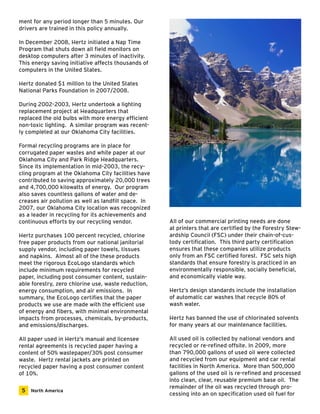 All of our commercial printing needs are done 
at printers that are certified by the Forestry Stew-ardship 
Council (FSC) under their chain-of-cus-tody 
certification. This third party certification 
ensures that these companies utilize products 
only from an FSC certified forest. FSC sets high 
standards that ensure forestry is practiced in an 
environmentally responsible, socially beneficial, 
and economically viable way. 
Hertz’s design standards include the installation 
of automatic car washes that recycle 80% of 
wash water. 
Hertz has banned the use of chlorinated solvents 
for many years at our maintenance facilities. 
All used oil is collected by national vendors and 
recycled or re-refined offsite. In 2009, more 
than 790,000 gallons of used oil were collected 
and recycled from our equipment and car rental 
facilities in North America. More than 500,000 
gallons of the used oil is re-refined and processed 
into clean, clear, reusable premium base oil. The 
remainder of the oil was recycled through pro-cessing 
into an on specification used oil fuel for 
ment for any period longer than 5 minutes. Our 
drivers are trained in this policy annually. 
In December 2008, Hertz initiated a Nap Time 
Program that shuts down all field monitors on 
desktop computers after 3 minutes of inactivity. 
This energy saving initiative affects thousands of 
computers in the United States. 
Hertz donated $1 million to the United States 
National Parks Foundation in 2007/2008. 
During 2002-2003, Hertz undertook a lighting 
replacement project at Headquarters that 
replaced the old bulbs with more energy efficient 
non-toxic lighting. A similar program was recent-ly 
completed at our Oklahoma City facilities. 
Formal recycling programs are in place for 
corrugated paper wastes and white paper at our 
Oklahoma City and Park Ridge Headquarters. 
Since its implementation in mid-2003, the recy-cling 
program at the Oklahoma City facilities have 
contributed to saving approximately 20,000 trees 
and 4,700,000 kilowatts of energy. Our program 
also saves countless gallons of water and de-creases 
air pollution as well as landfill space. In 
2007, our Oklahoma City location was recognized 
as a leader in recycling for its achievements and 
continuous efforts by our recycling vendor. 
Hertz purchases 100 percent recycled, chlorine 
free paper products from our national janitorial 
supply vendor, including paper towels, tissues 
and napkins. Almost all of the these products 
meet the rigorous EcoLogo standards which 
include minimum requirements for recycled 
paper, including post consumer content, sustain-able 
forestry, zero chlorine use, waste reduction, 
energy consumption, and air emissions. In 
summary, the EcoLogo certifies that the paper 
products we use are made with the efficient use 
of energy and fibers, with minimal environmental 
impacts from processes, chemicals, by-products, 
and emissions/discharges. 
All paper used in Hertz’s manual and licensee 
rental agreements is recycled paper having a 
content of 50% wastepaper/30% post consumer 
waste. Hertz rental jackets are printed on 
recycled paper having a post consumer content 
of 10%. 
5 North America 
 