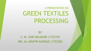 A PRESENTATION ON
GREEN TEXTILES
PROCESSING
BY
S. M. ZAKI MUJAHID (172219)
MD. AL-ARAFIN KAOSAD (172220)
 