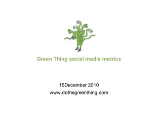 Green Thing social media metrics 15December 2010 www.dothegreenthing.com 