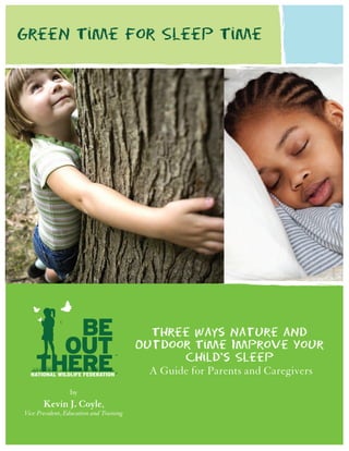 GreeN Time for Sleep Time

Three Ways Nature aNd
Outdoor Time Improve Your
Child’s Sleep
A Guide for Parents and Caregivers
by

Kevin J. Coyle,

Vice President, Education and Training

 