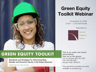 Green Equity Toolkit Webinar November 18, 2009 10:00 – 11:00 AM Pacific Presented by: This is an audio and visual presentation.  Join us on the phone: U.S. & Canada: 866.740.1260  Toll: 303.248.0285  Access Code: 6533415 This call will be recorded and made available on racewire.org. 