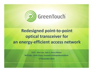 Redesigned point-to-point
optical transceiver for
an energy-efficient access network
CEET : Alan Lee, Jack Li, Kerry Hinton
Bell Labs : Keith Chow, Prasanth Anthapadmanabhan
17 November 2014
 