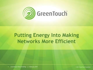 GreenTouch News Briefing   |  1 February 2011 1 Putting Energy Into Making Networks More Efficient © 2011 GreenTouch Consortium 