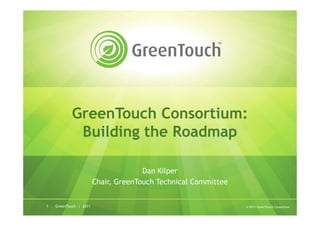 GreenTouch Consortium:
             Building the Roadmap

                                      Dan Kilper
                        Chair, GreenTouch Technical Committee


1   GreenTouch | 2011                                           © 2011 GreenTouch Consortium
 