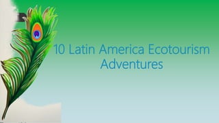 10 Latin America Ecotourism
Adventures
 