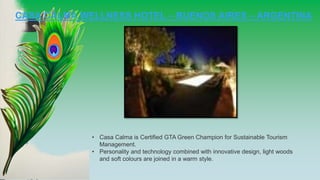 CASA CALMA WELLNESS HOTEL – BUENOS AIRES – ARGENTINA
• Casa Calma is Certified GTA Green Champion for Sustainable Tourism
Management.
• Personality and technology combined with innovative design, light woods
and soft colours are joined in a warm style.
 