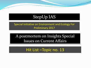StepUp IAS
A postmortem on Insights Special
Issues on Current Affairs
Special Initiative on Environment and Ecology For
Preliminary 2017
Hit List –Topic no. 13
 