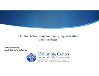 The Green Transition for mining: opportunities
and challenges
Perrine Toledano,
Head: Extractive Industries
 