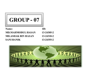 GROUP - 07
Name:
MD.MAHMODUL HASAN
MD.ASHAK BIN HASAN
SANI BANIK

ID:
13-24305-2
13-24310-2
13-24355-2

 