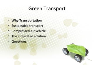 Green Transport
• Why Transportation
• Sustainable transport
• Compressed-air vehicle
• The integrated solution
• Questions.
 