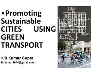 •Promoting
Sustainable
CITIES USING
GREEN
TRANSPORT
•Jit Kumar Gupta
Jit.kumar1944@gmail.com
 