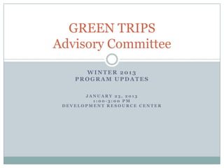 GREEN TRIPS
Advisory Committee

      WINTER 2013
    PROGRAM UPDATES

       JANUARY 23, 2013
         1:00-3:00 PM
 DEVELOPMENT RESOURCE CENTER
 