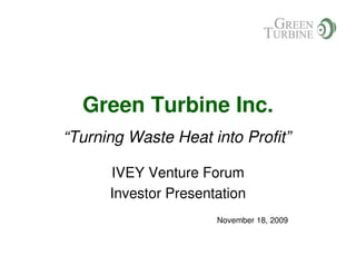 Green Turbine Inc.
“Turning Waste Heat into Profit”

      IVEY Venture Forum
      Investor Presentation
                      November 18, 2009
 