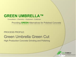 GREEN UMBRELLA™ Consultation – Chemistry – Equipment - CraftsmenProvidingGREENAlternatives for Polished Concrete PROCESS PROFILE: Green Umbrella Green Cut High Production Concrete Grinding and Polishing 