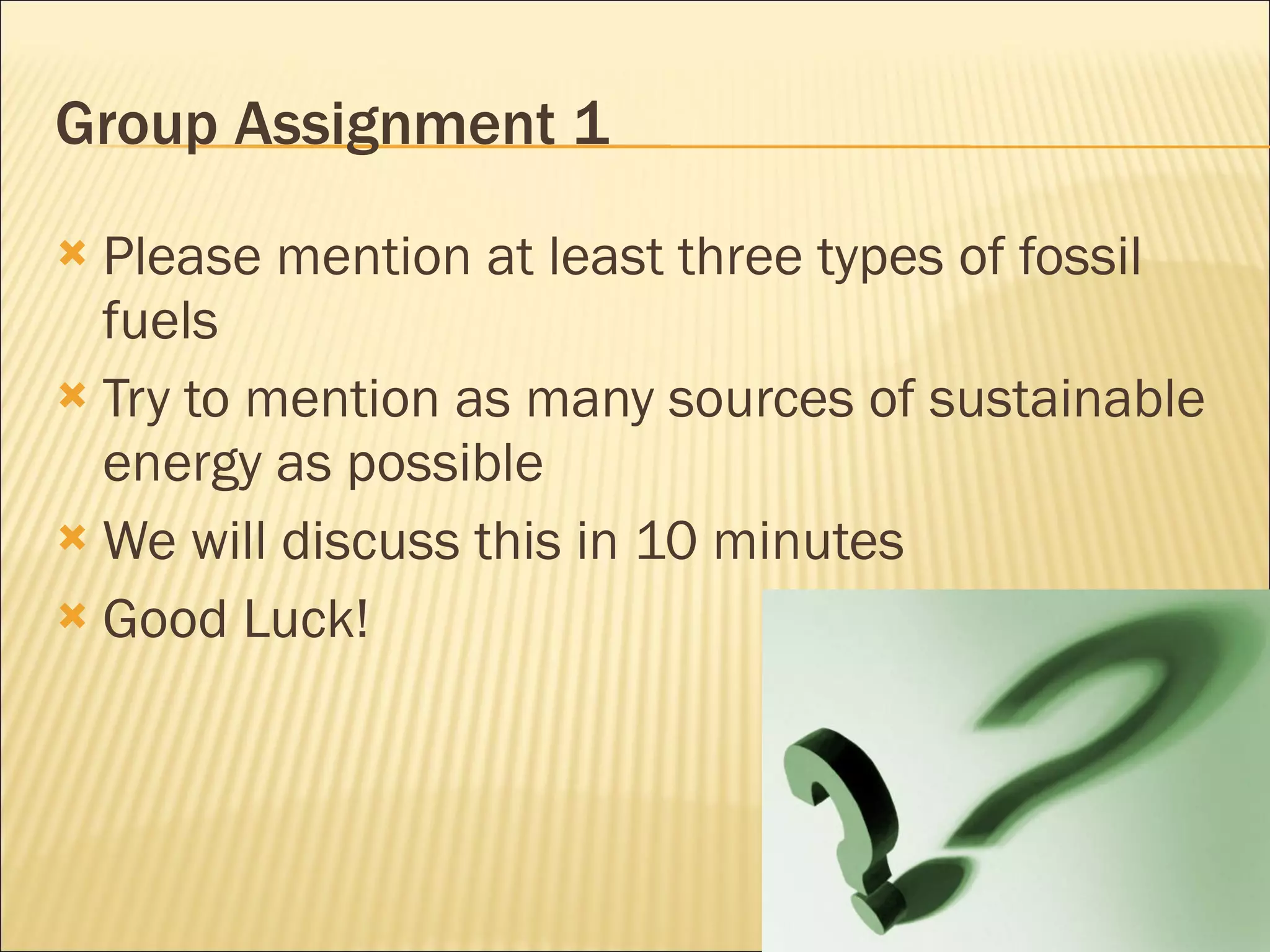 Group Assignment 1 Please mention at least three types of fossil fuels Try to mention as many sources of sustainable energy as possible We will discuss this in 10 minutes Good Luck! 