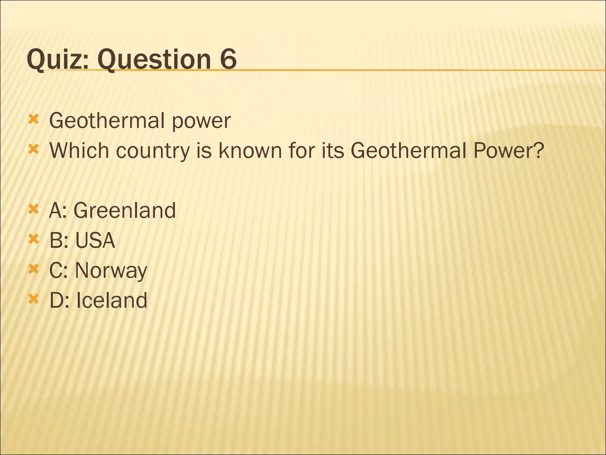Quiz: Question 6 Geothermal power Which country is known for its Geothermal Power? A: Greenland B: USA C: Norway D: Iceland 