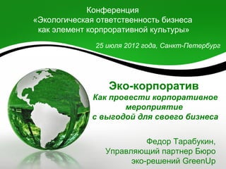 Конференция
«Экологическая ответственность бизнеса
 как элемент корпроративной культуры»
              25 июля 2012 года, Санкт-Петербург




                  Эко-корпоратив
              Как провести корпоративное
                     мероприятие
              с выгодой для своего бизнеса


                           Федор Тарабукин,
                 Управляющий партнер Бюро
                       эко-решений GreenUp
 