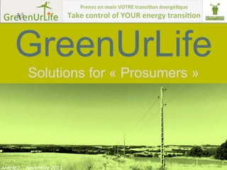 Arnold	
  L.	
  -­‐	
  Novembre	
  2015	
  
GreenUrLife
Solutions for « Prosumers »
Prenez	
  en	
  main	
  VOTRE	
  transi1on	
  énergé1que	
  
Take	
  control	
  of	
  YOUR	
  energy	
  transi1on	
  
 