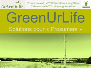 Arnold	
  L.	
  -­‐	
  Novembre	
  2015	
  
GreenUrLife
Solutions pour « Prosumers »
Prenez	
  en	
  main	
  VOTRE	
  transi1on	
  énergé1que	
  
Take	
  control	
  of	
  YOUR	
  energy	
  transi1on	
  
 